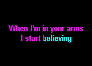 When I'm in your arms

I start believing