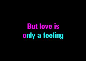 But love is

only a feeling