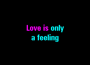 Love is only

a feeling