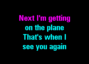 Next I'm getting
on the plane

That's when I
see you again