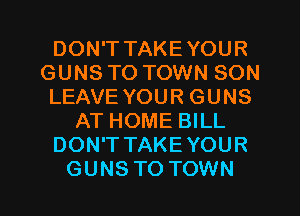 DON'T TAKEYOUR
GUNS TO TOWN SON
LEAVE YOUR GUNS
AT HOME BILL
DON'T TAKEYOUR

GUNS TO TOWN l