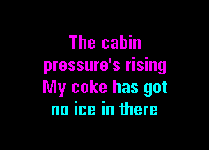 The cabin
pressure's rising

My coke has got
no ice in there