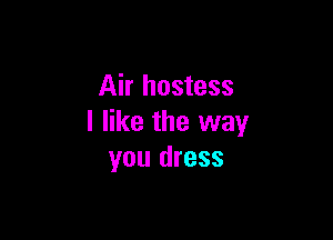 Air hostess

I like the way
you dress