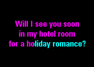 Will I see you soon

in my hotel room
for a holiday romance?