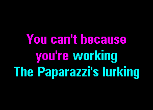 You can't because

you're working
The Paparazzi's lurking