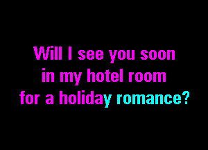 Will I see you soon

in my hotel room
for a holiday romance?