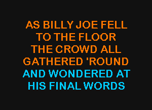 AS BILLY JOE FELL
TO THE FLOOR
THE CROWD ALL
GATHERED 'ROUND
AND WONDERED AT

HIS FINALWORDS l