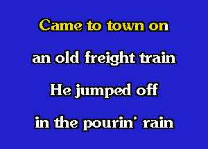 Came to town on
an old freight train

He jumped off

in the pourin' rain I