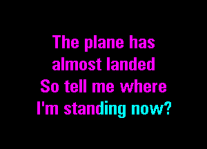 The plane has
almost landed

So tell me where
I'm standing now?