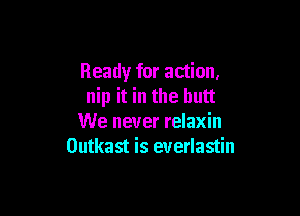 Ready for action,
nip it in the butt

We never relaxin
Outkast is everlastin