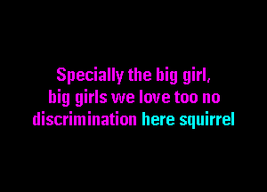 Specially the big girl,

big girls we love too no
discrimination here squirrel