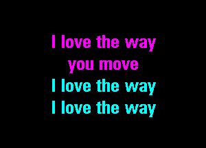 I love the way
you move

I love the way
I love the way