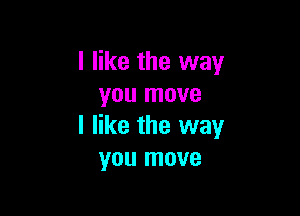 I like the way
you move

I like the way
you move