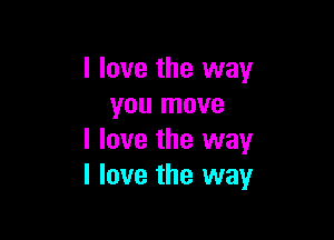 I love the way
you move

I love the way
I love the way