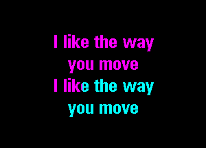 I like the way
you move

I like the way
you move