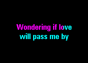 Wondering if love

will pass me by