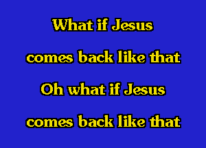 What if Jesus
comes back like that
Oh what if Jesus

comes back like that