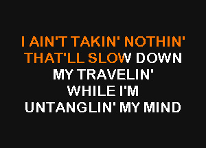 I AIN'T TAKIN' NOTHIN'
THAT'LL SLOW DOWN

MY TRAVELIN'
WHILE I'M
UNTANGLIN' MY MIND
