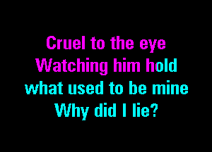 Cruel to the eye
Watching him hold

what used to be mine
Why did I lie?