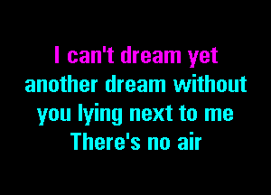 I can't dream yet
another dream without

you lying next to me
There's no air