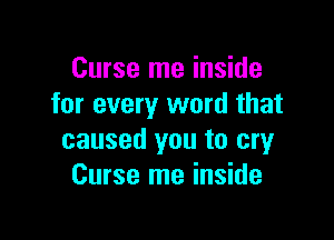 Curse me inside
for every word that

caused you to cry
Curse me inside