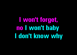 I won't forget,

no I won't baby
I don't know why