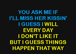 YOU ASK ME IF
I'LL MISS HER KISSIN'
I GUESS I WILL
EVERY DAY
I DON'T LIKE IT
BUT I GUESS THINGS
HAPPEN THAT WAY