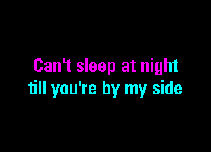 Can't sleep at night

till you're by my side