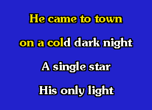 He came to town

on a cold dark night

A single star

His only light
