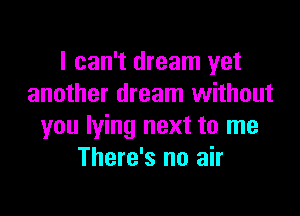 I can't dream yet
another dream without

you lying next to me
There's no air