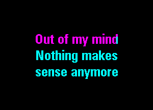 Out of my mind

Nothing makes
sense anymore