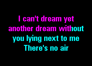 I can't dream yet
another dream without

you lying next to me
There's no air