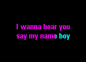 I wanna hear you

say my name boy