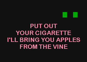 PUTOUT

YOUR CIGARETTE
I'LL BRING YOU APPLES
FROM THE VINE