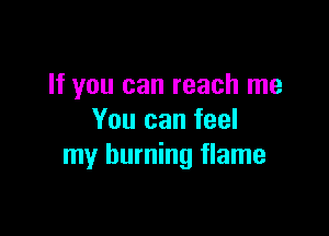 If you can reach me

You can feel
my burning flame