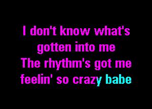 I don't know what's
gotten into me

The rhythm's got me
feelin' so crazy babe