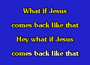 What if Jesus
comes back like that
Hey what if Jesus

comes back like that