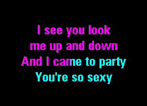 I see you look
me up and down

And I came to party
You're so sexyr