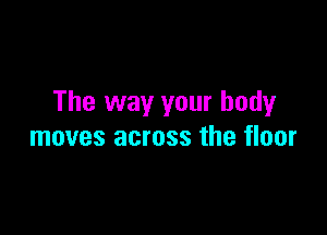 The way your body

moves across the floor