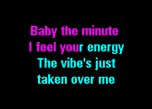 Baby the minute
I feel your energy

The vibe's iust
taken over me