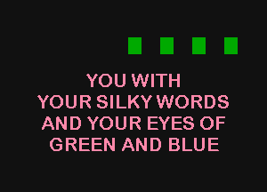 YOU WITH

YOUR SILKY WORDS
AND YOUR EYES OF
GREEN AND BLUE