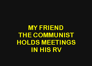 MY FRIEND

THECOMMUNIST
HOLDS MEETINGS
IN HIS RV