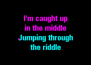I'm caught up
in the middle

Jumping through
the riddle