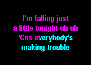 I'm falling just
a little tonight uh uh

'Cos everybody's
making trouble