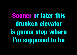 Sooner or later this
drunken elevator

is gonna stop where
I'm supposed to he