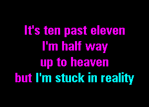 It's ten past eleven
I'm half way

up to heaven
but I'm stuck in reality