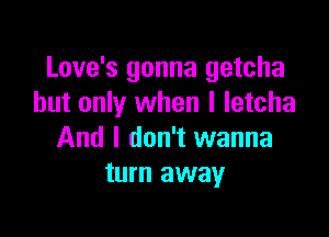 Love's gonna getcha
but only when I letcha

And I don't wanna
turn away