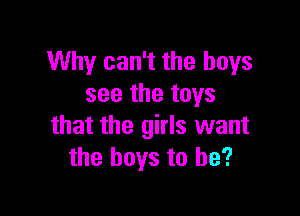 Why can't the boys
see the toys

that the girls want
the boys to be?