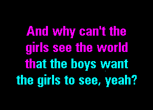 And why can't the
girls see the world

that the boys want
the girls to see, yeah?