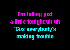 I'm falling just
a little tonight uh uh

'Cos everybody's
making trouble